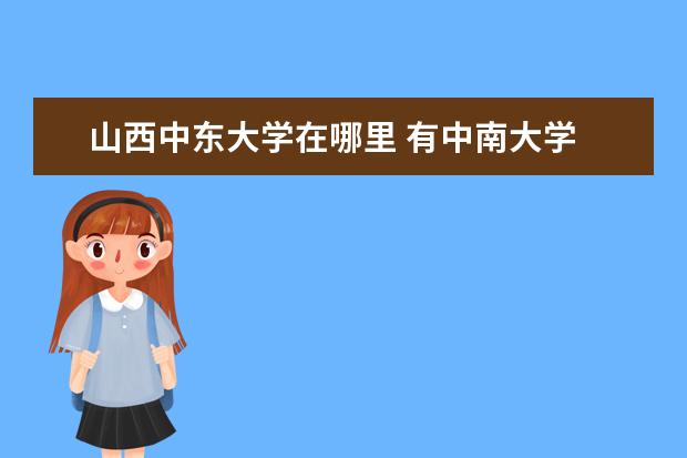 山西中东大学在哪里 有中南大学 中北大学,有中西大学 中东大学吗 - 百度...