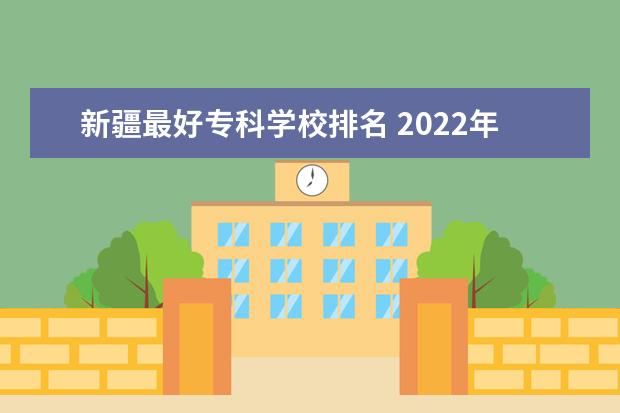 新疆最好专科学校排名 2022年新疆最好的职业学校排名?