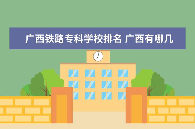 广西铁路专科学校排名 广西有哪几所好一点的大专学校