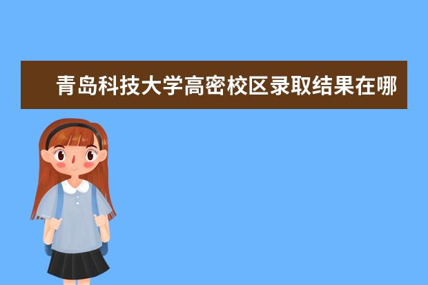 青岛科技大学高密校区录取结果在哪里查 青岛科技大学高密校区录取通知书什么时候发 - 百度...