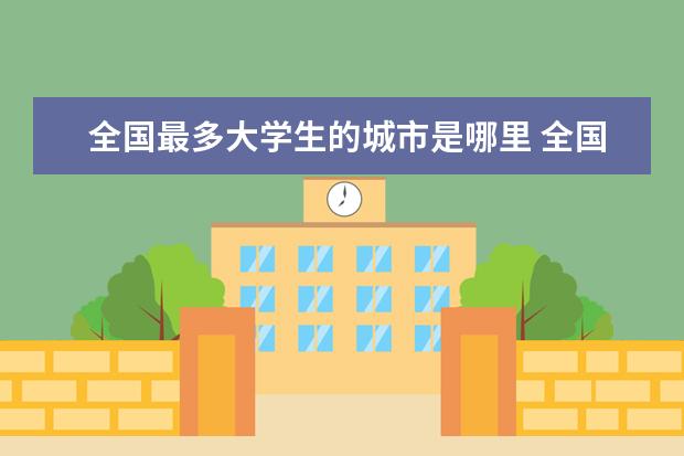 全国最多大学生的城市是哪里 全国大学生最多的城市是哪里