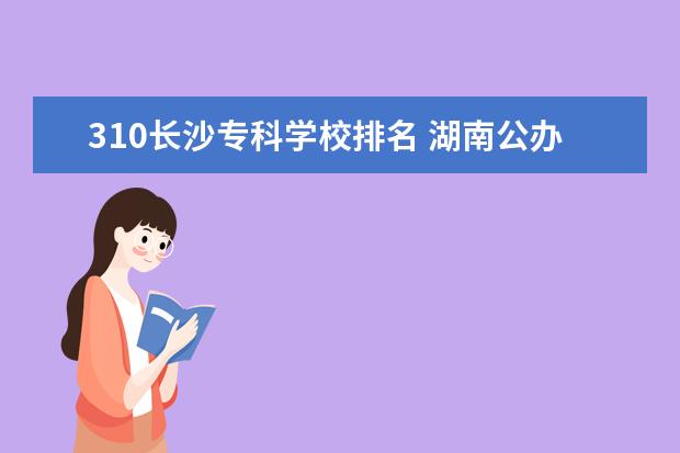 310长沙专科学校排名 湖南公办专科学校排名