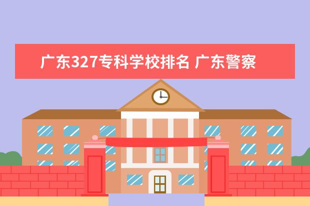 广东327专科学校排名 广东警察类学校排名