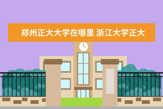 郑州正大大学在哪里 浙江大学正大门是什么门,要去考试,可不知道正门是哪...