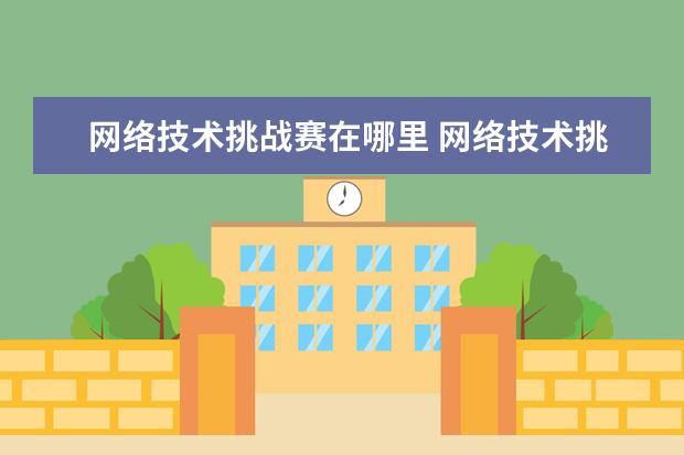 网络技术挑战赛在哪里 网络技术挑战赛报名了可以不参加吗