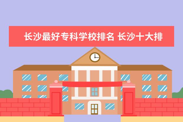 长沙最好专科学校排名 长沙十大排名职业学校有哪些?