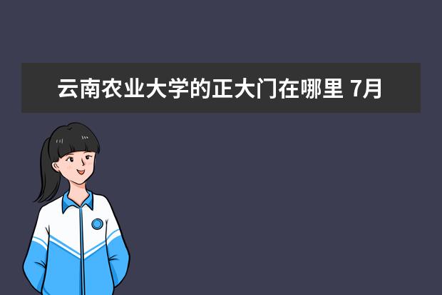 云南农业大学的正大门在哪里 7月去哪里旅游?中国大学最好的10个城市