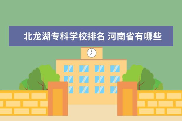 北龙湖专科学校排名 河南省有哪些比较好的专科学校?