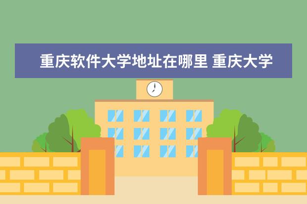 重庆软件大学地址在哪里 重庆大学在哪里