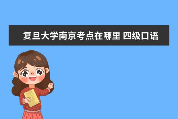 复旦大学南京考点在哪里 四级口语考试在哪里考都可以吗?