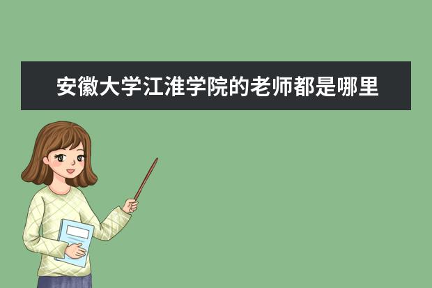 安徽大学江淮学院的老师都是哪里 谁能详细帮我介绍下安徽大学江淮学院?