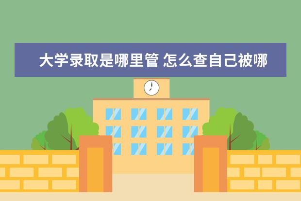 大学录取是哪里管 怎么查自己被哪个大学录取了?