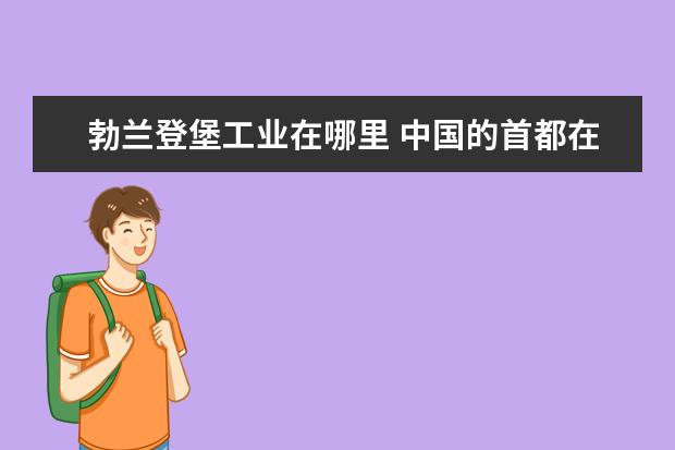 勃兰登堡工业在哪里 中国的首都在哪里?美国的首都在哪里?法国的首都在哪...