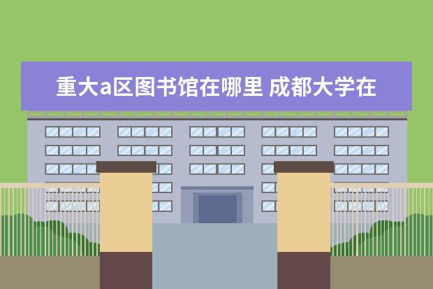 重大a区图书馆在哪里 成都大学在哪个区