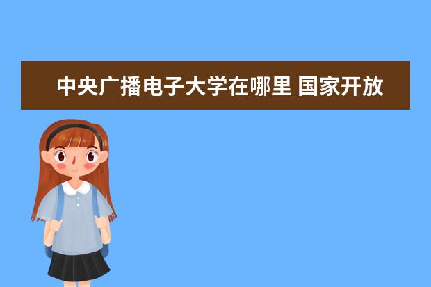 中央广播电子大学在哪里 国家开放大学在哪里报名?什么时候截止?