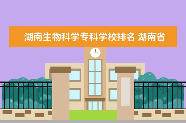 湖南生物科学专科学校排名 湖南省内大专院校排名