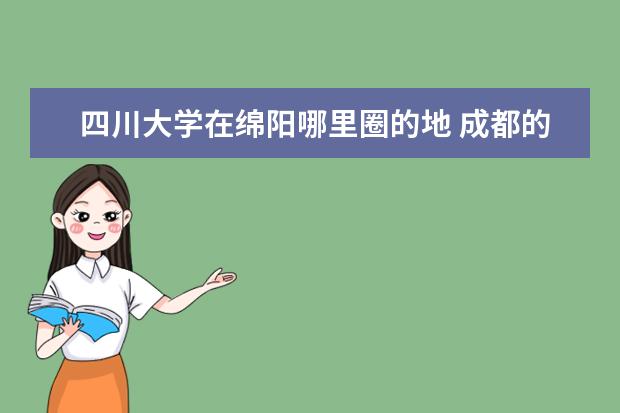 四川大学在绵阳哪里圈的地 成都的七中八一学校初中如何?校风好吗?请了解的学生...