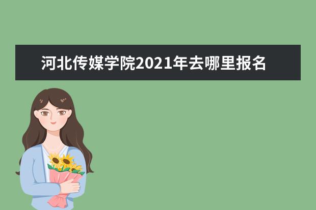 河北传媒学院2021年去哪里报名 2021年河北传媒学院迎新系统 报到流程及入学须知 - ...