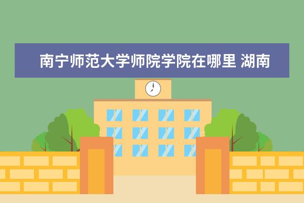 南宁师范大学师院学院在哪里 湖南省吉首大学师范学院是专科还是本科