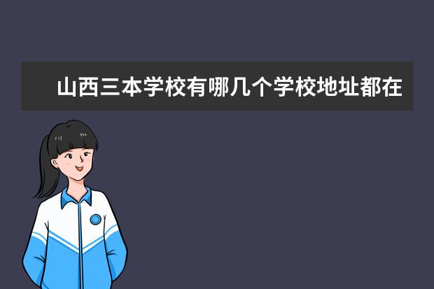 山西三本学校有哪几个学校地址都在哪里 山西的三本院校有哪些