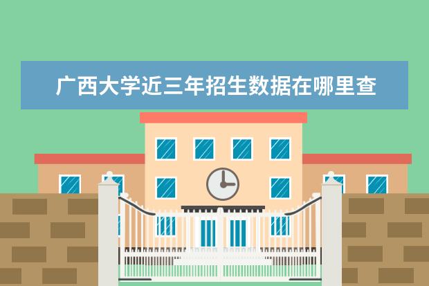 广西大学近三年招生数据在哪里查 2021广西大学高考录取通知书查询入口