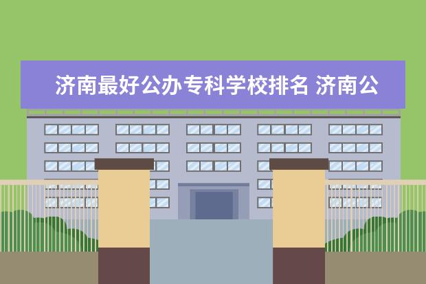 济南最好公办专科学校排名 济南公办专科学校排名