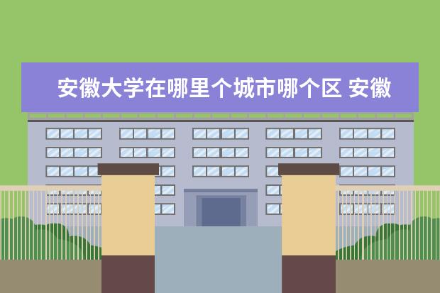 安徽大学在哪里个城市哪个区 安徽大学有哪些校区