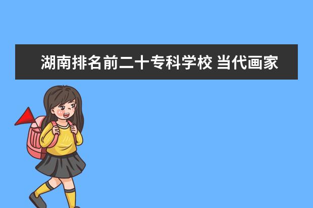 湖南排名前二十专科学校 当代画家排名前10位