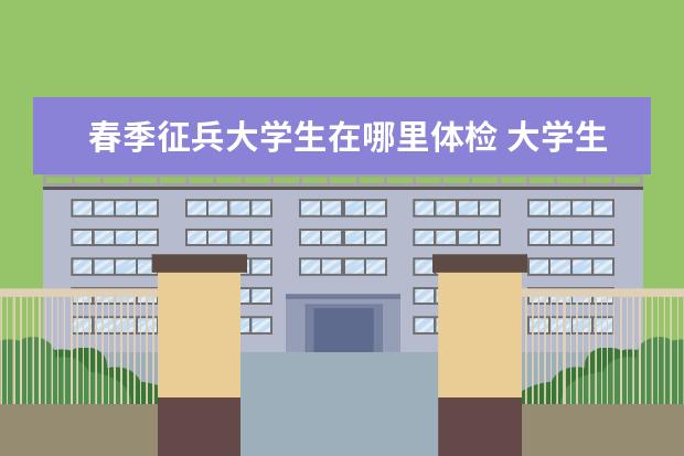 春季征兵大学生在哪里体检 大学生征兵体检时间