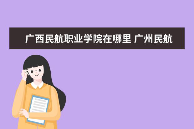 广西民航职业学院在哪里 广州民航职业技术学院怎么样