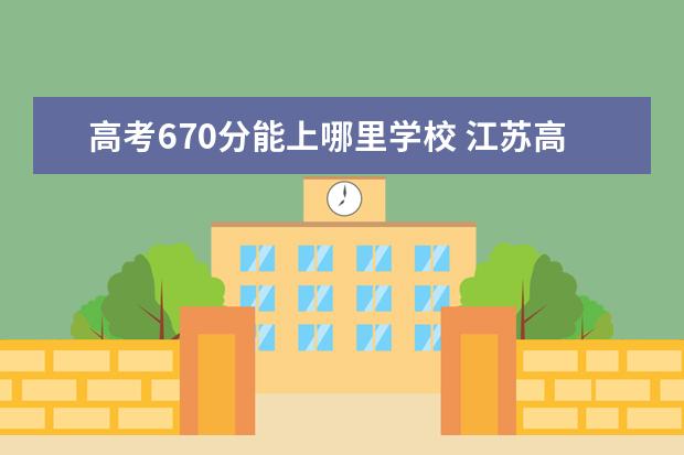 高考670分能上哪里学校 江苏高考670分上什么学校