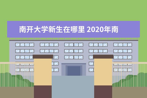 南开大学新生在哪里 2020年南开大学新生开学入学须知指南和报到时间 - ...