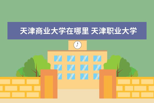 天津商业大学在哪里 天津职业大学在哪个区