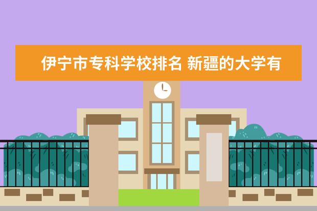 伊宁市专科学校排名 新疆的大学有哪些?