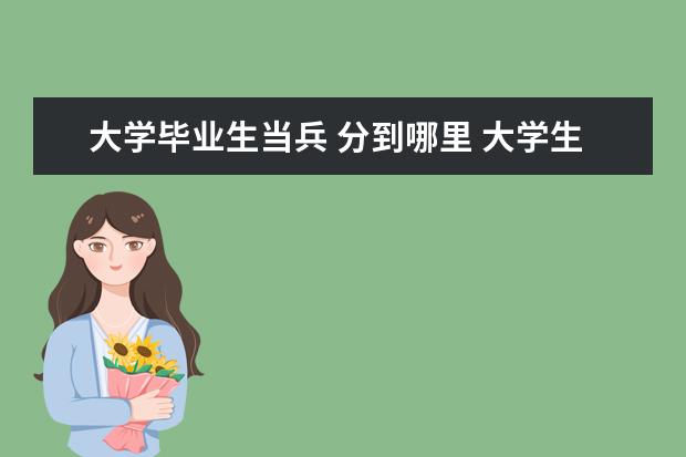 大学毕业生当兵 分到哪里 大学生毕业入伍后学籍档案在哪?