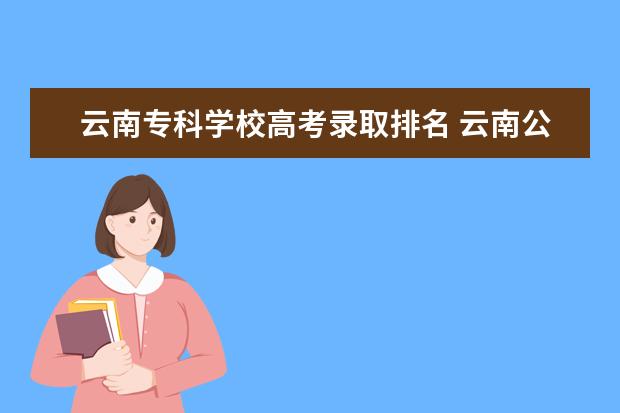 云南专科学校高考录取排名 云南公办专科学校排名及分数线