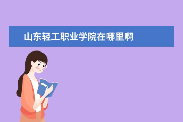 山东轻工职业学院在哪里啊 
  一、山东轻工职业学院在哪里