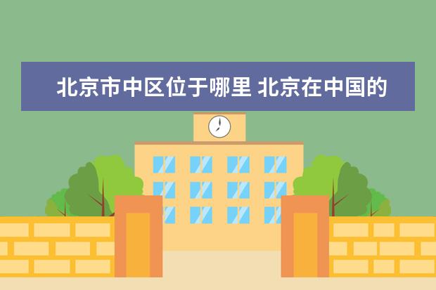 北京市中区位于哪里 北京在中国的什么方位?