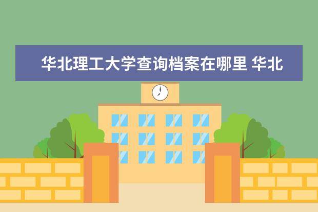 华北理工大学查询档案在哪里 华北理工大学成绩单怎么下载