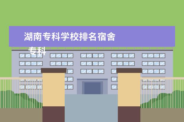 湖南专科学校排名宿舍 
  专科大学宿舍好的有哪些