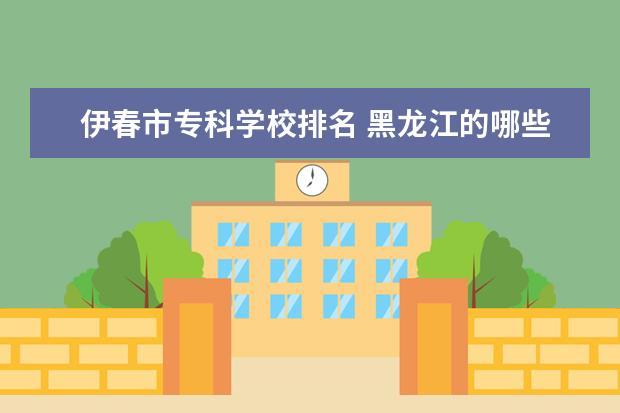 伊春市专科学校排名 黑龙江的哪些学校本科专科都有?