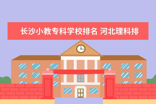 长沙小教专科学校排名 河北理科排名170000上啥学校