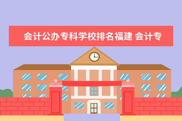 会计公办专科学校排名福建 会计专业专科学校的排名,比较好的公办专科学校会计...