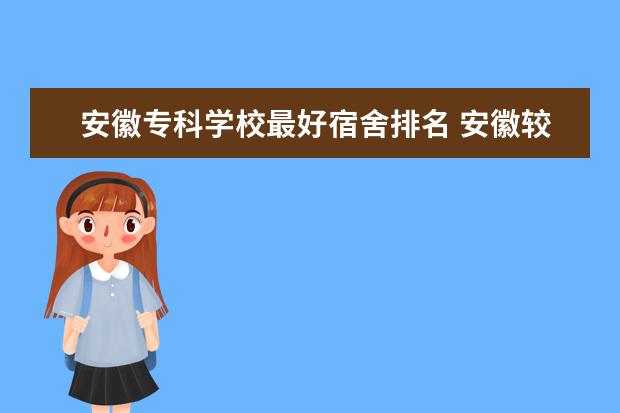 安徽专科学校最好宿舍排名 安徽较好的大专院校有哪些?