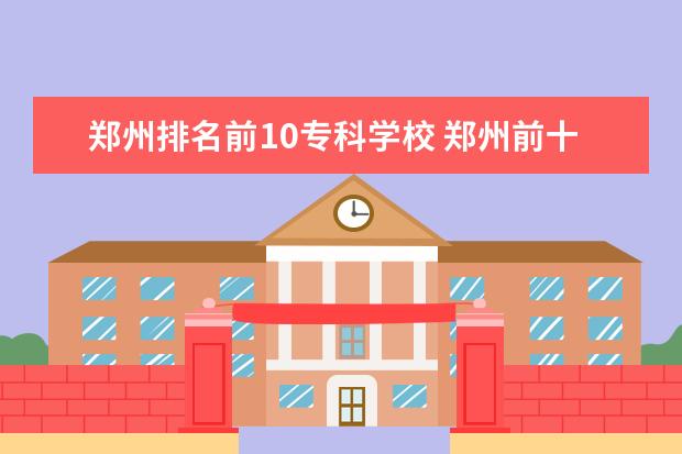 郑州排名前10专科学校 郑州前十名大专学校