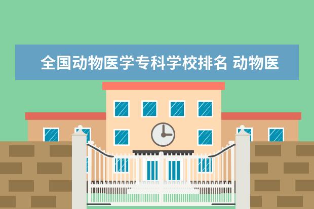 全国动物医学专科学校排名 动物医学最好的专科学校