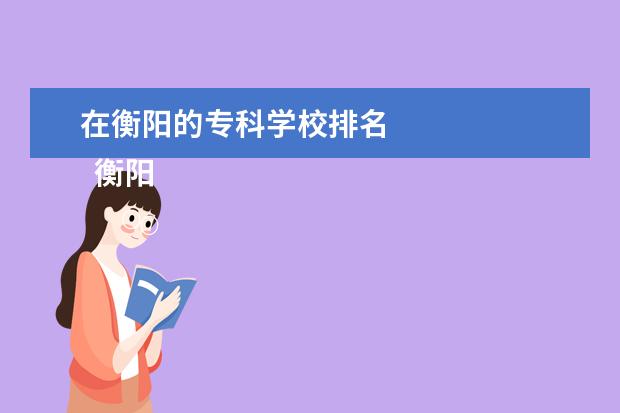 在衡阳的专科学校排名 
  衡阳专科学校介绍