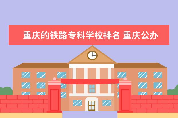 重庆的铁路专科学校排名 重庆公办铁路专科学校有哪些