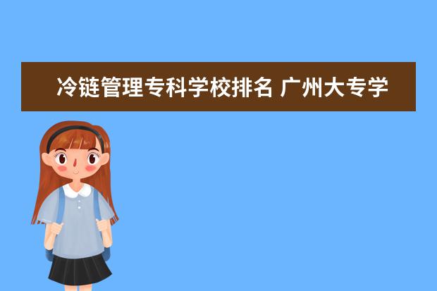 冷链管理专科学校排名 广州大专学校有哪些