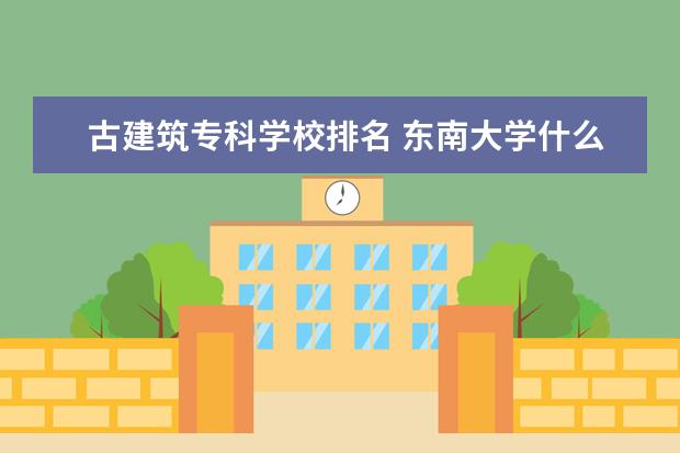 古建筑专科学校排名 东南大学什么专业比较好?